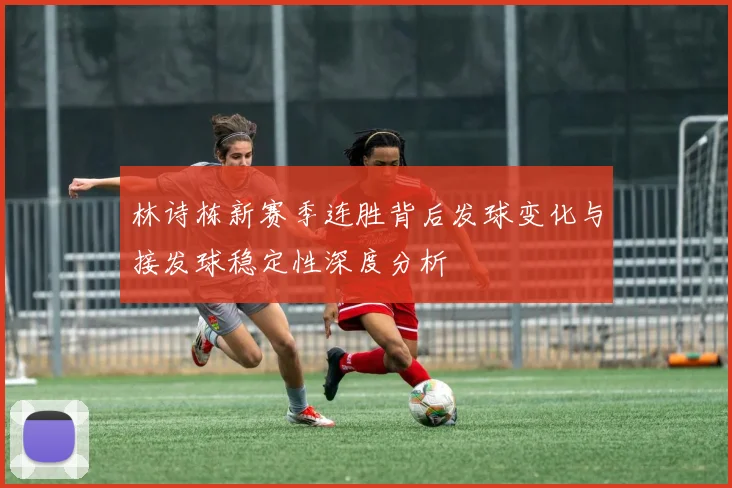 林诗栋新赛季连胜背后发球变化与接发球稳定性深度分析