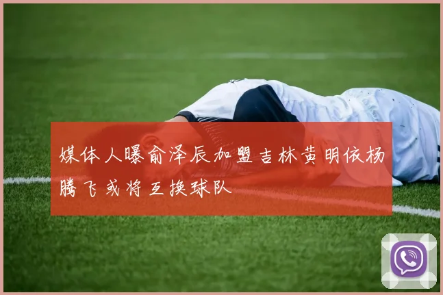 媒体人曝俞泽辰加盟吉林黄明依杨腾飞或将互换球队