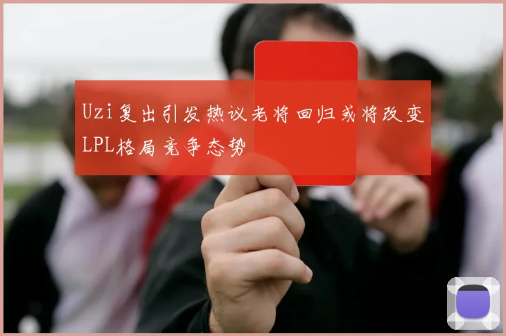 Uzi复出引发热议老将回归或将改变LPL格局竞争态势
